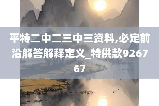 平特二中二三中三资料,必定前沿解答解释定义_特供款926767