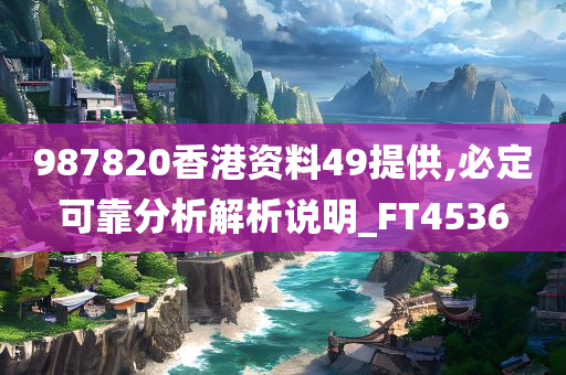 987820香港资料49提供,必定可靠分析解析说明_FT4536