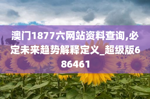 澳门1877六网站资料查询,必定未来趋势解释定义_超级版686461