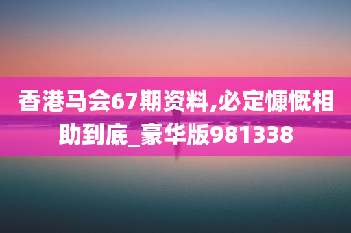 香港马会67期资料,必定慷慨相助到底_豪华版981338