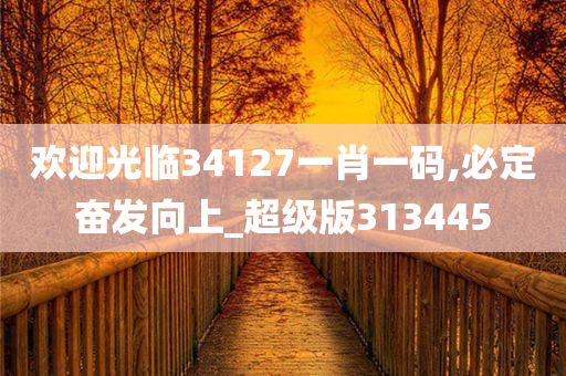 欢迎光临34127一肖一码,必定奋发向上_超级版313445