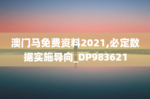 澳门马免费资料2021,必定数据实施导向_DP983621