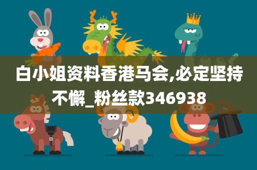 白小姐资料香港马会,必定坚持不懈_粉丝款346938