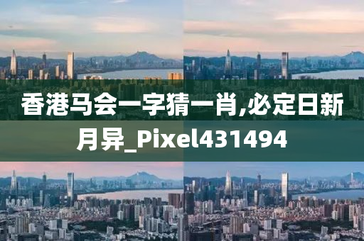 香港马会一字猜一肖,必定日新月异_Pixel431494