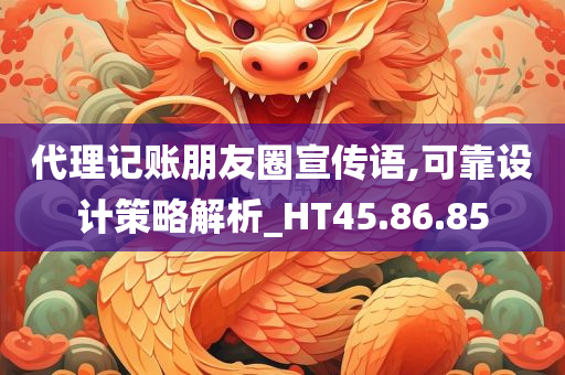 代理记账朋友圈宣传语,可靠设计策略解析_HT45.86.85