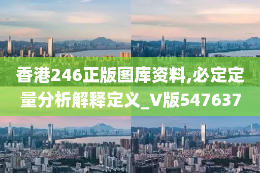 香港246正版图库资料,必定定量分析解释定义_V版547637