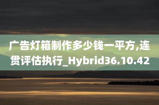 广告灯箱制作多少钱一平方,连贯评估执行_Hybrid36.10.42