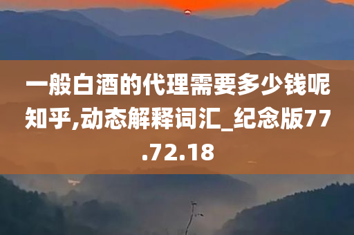 一般白酒的代理需要多少钱呢知乎,动态解释词汇_纪念版77.72.18