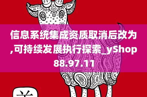 信息系统集成资质取消后改为,可持续发展执行探索_yShop88.97.11