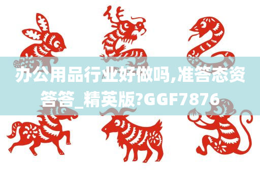 办公用品行业好做吗,准答态资答答_精英版?GGF7876