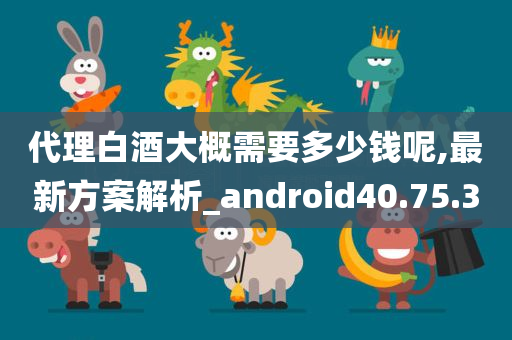 代理白酒大概需要多少钱呢,最新方案解析_android40.75.30