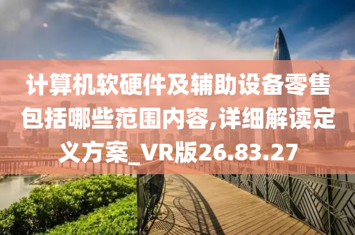 计算机软硬件及辅助设备零售包括哪些范围内容,详细解读定义方案_VR版26.83.27