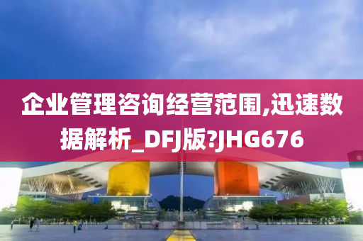 企业管理咨询经营范围,迅速数据解析_DFJ版?JHG676