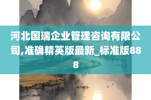 河北国瑞企业管理咨询有限公司,准确精英版最新_标准版888