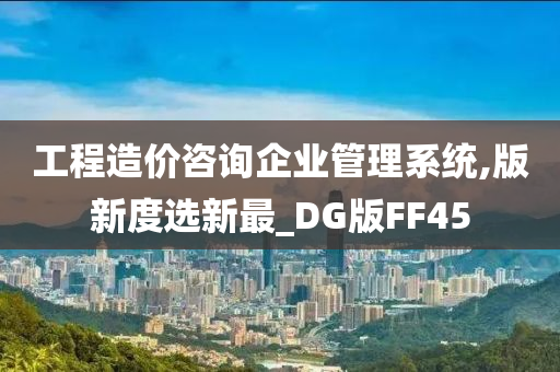 工程造价咨询企业管理系统,版新度选新最_DG版FF45