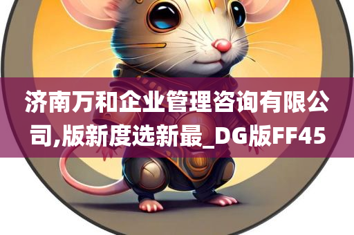 济南万和企业管理咨询有限公司,版新度选新最_DG版FF45