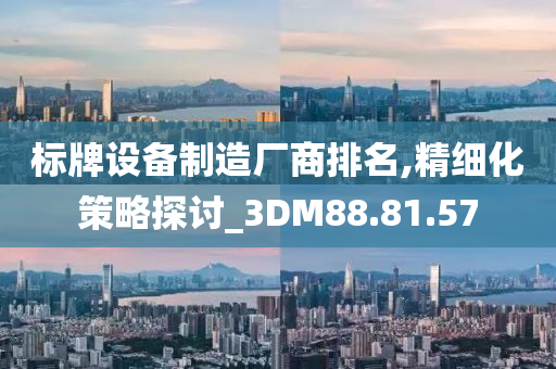 标牌设备制造厂商排名,精细化策略探讨_3DM88.81.57