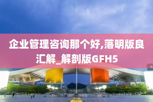 企业管理咨询那个好,落明版良汇解_解剖版GFH5