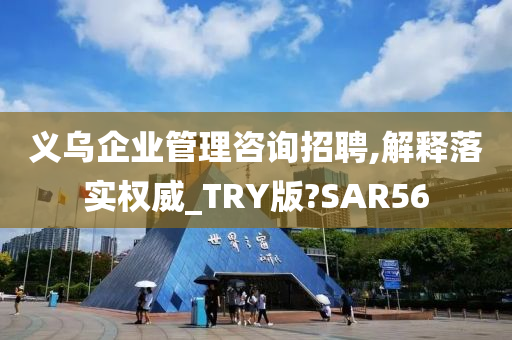 义乌企业管理咨询招聘,解释落实权威_TRY版?SAR56