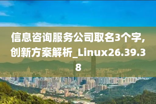 信息咨询服务公司取名3个字,创新方案解析_Linux26.39.38