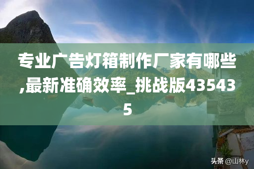 专业广告灯箱制作厂家有哪些,最新准确效率_挑战版435435