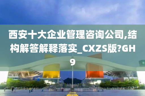 西安十大企业管理咨询公司,结构解答解释落实_CXZS版?GH9