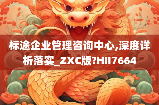 标途企业管理咨询中心,深度详析落实_ZXC版?HII7664