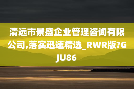 清远市景盛企业管理咨询有限公司,落实迅速精选_RWR版?GJU86