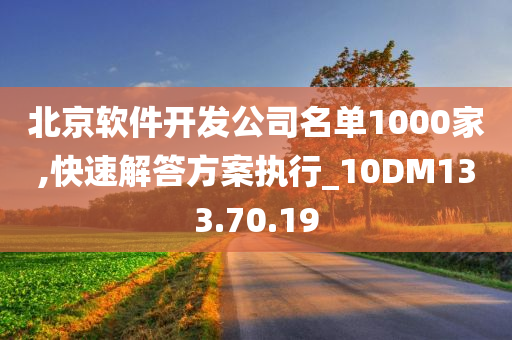 北京软件开发公司名单1000家,快速解答方案执行_10DM133.70.19