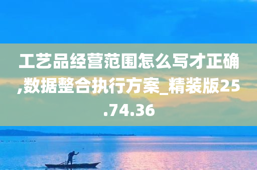 工艺品经营范围怎么写才正确,数据整合执行方案_精装版25.74.36