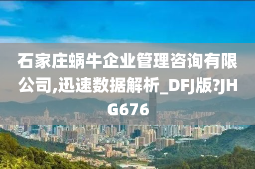 石家庄蜗牛企业管理咨询有限公司,迅速数据解析_DFJ版?JHG676