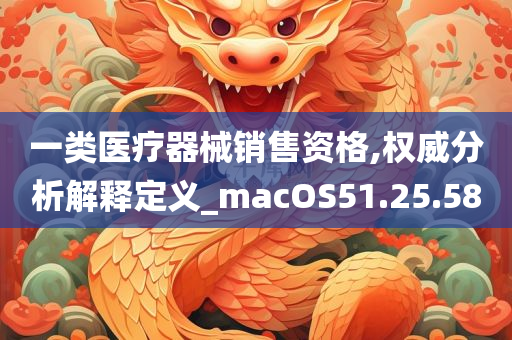 一类医疗器械销售资格,权威分析解释定义_macOS51.25.58