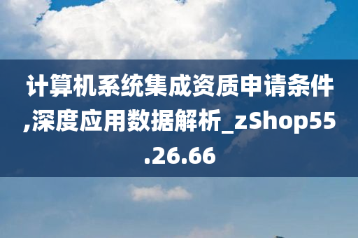 计算机系统集成资质申请条件,深度应用数据解析_zShop55.26.66