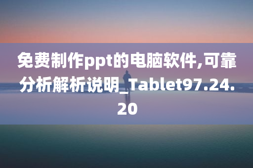 免费制作ppt的电脑软件,可靠分析解析说明_Tablet97.24.20