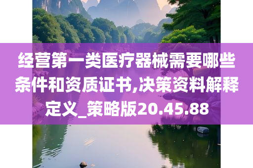 经营第一类医疗器械需要哪些条件和资质证书,决策资料解释定义_策略版20.45.88