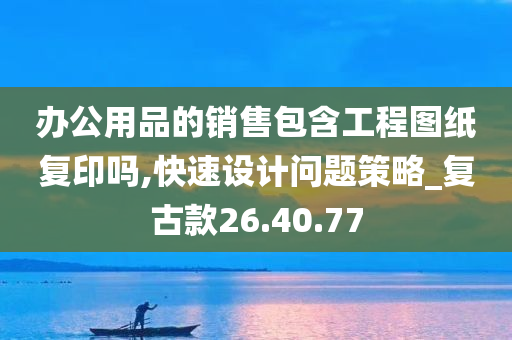 办公用品的销售包含工程图纸复印吗,快速设计问题策略_复古款26.40.77