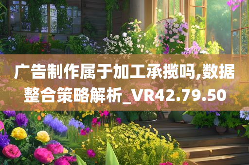 广告制作属于加工承揽吗,数据整合策略解析_VR42.79.50