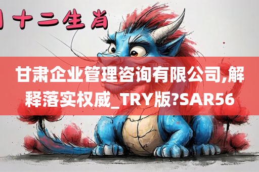 甘肃企业管理咨询有限公司,解释落实权威_TRY版?SAR56