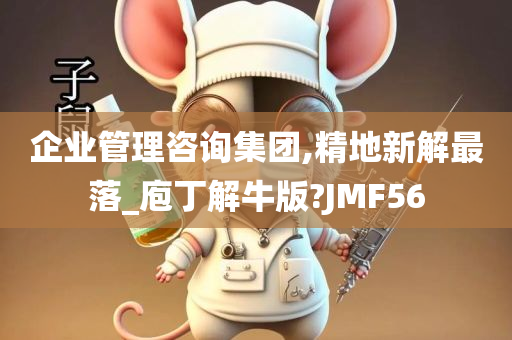 企业管理咨询集团,精地新解最落_庖丁解牛版?JMF56