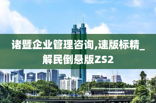 诸暨企业管理咨询,速版标精_解民倒悬版ZS2