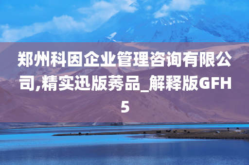 郑州科因企业管理咨询有限公司,精实迅版莠品_解释版GFH5