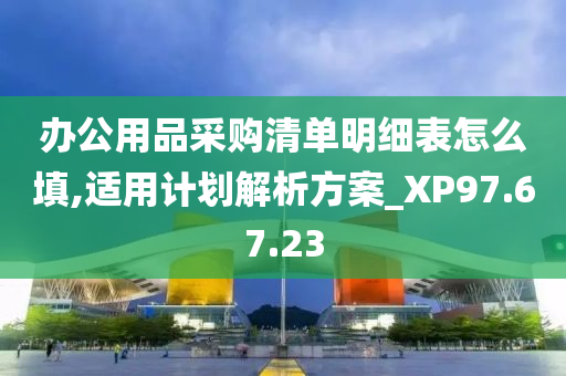 办公用品采购清单明细表怎么填,适用计划解析方案_XP97.67.23