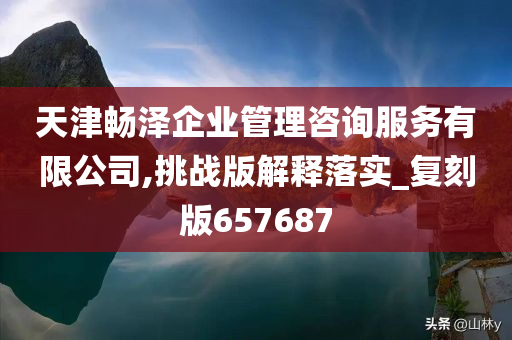 天津畅泽企业管理咨询服务有限公司,挑战版解释落实_复刻版657687