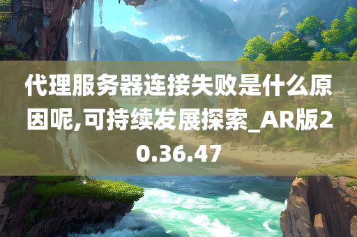 代理服务器连接失败是什么原因呢,可持续发展探索_AR版20.36.47