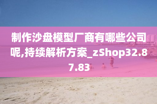 制作沙盘模型厂商有哪些公司呢,持续解析方案_zShop32.87.83