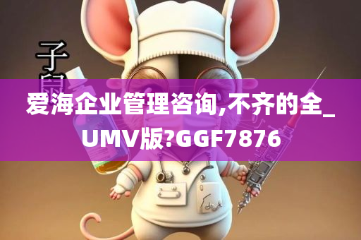 爱海企业管理咨询,不齐的全_UMV版?GGF7876