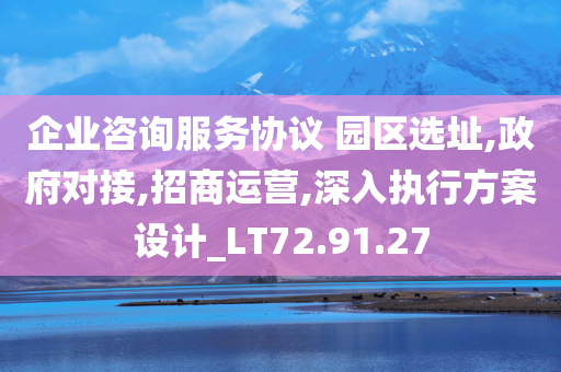 企业咨询服务协议 园区选址,政府对接,招商运营,深入执行方案设计_LT72.91.27