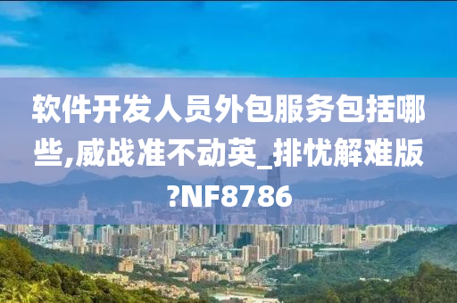 软件开发人员外包服务包括哪些,威战准不动英_排忧解难版?NF8786