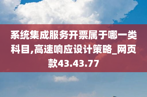 系统集成服务开票属于哪一类科目,高速响应设计策略_网页款43.43.77