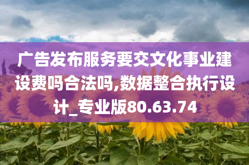 广告发布服务要交文化事业建设费吗合法吗,数据整合执行设计_专业版80.63.74